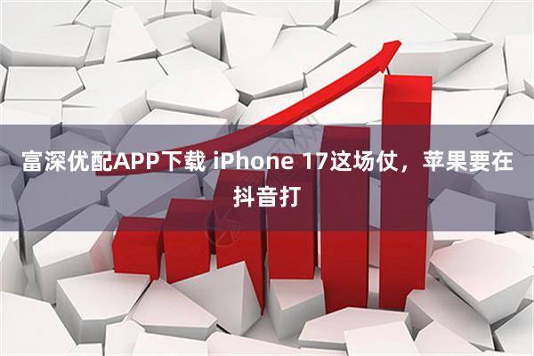 富深优配APP下载 iPhone 17这场仗，苹果要在抖音打