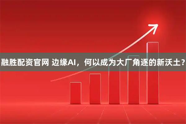 融胜配资官网 边缘AI，何以成为大厂角逐的新沃土？