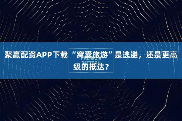 聚赢配资APP下载 “窝囊旅游”是逃避，还是更高级的抵达？