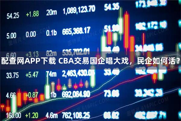 配查网APP下载 CBA交易国企唱大戏，民企如何活？