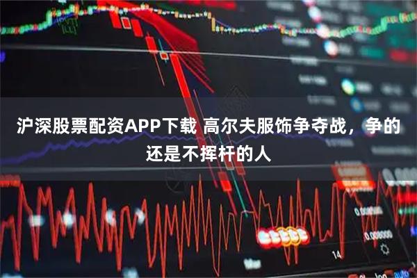 沪深股票配资APP下载 高尔夫服饰争夺战，争的还是不挥杆的人