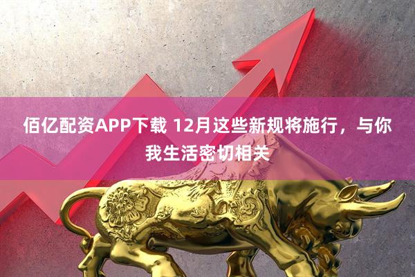 佰亿配资APP下载 12月这些新规将施行，与你我生活密切相关