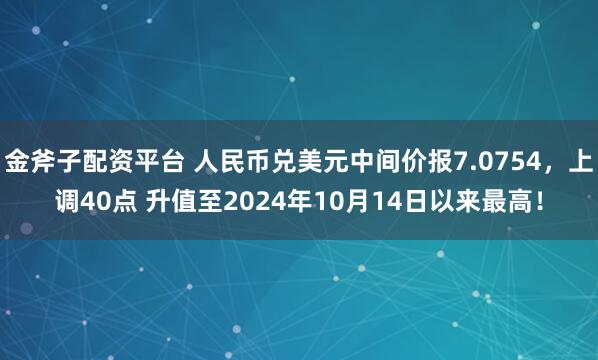 金斧子配资平台 人民币兑美元中间价报7.0754，上调40点 升值至2024年10月14日以来最高！