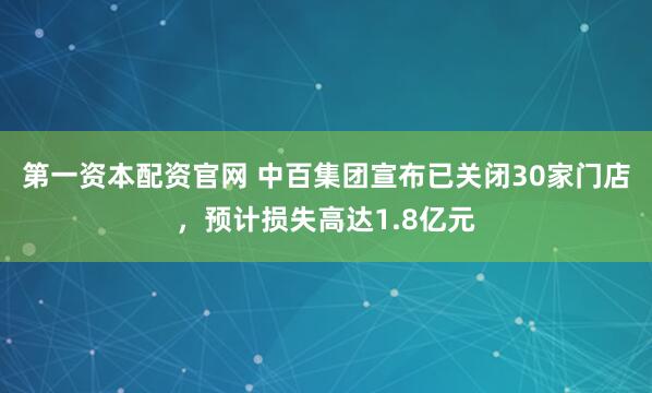 第一资本配资官网 中百集团宣布已关闭30家门店，预计损失高达1.8亿元