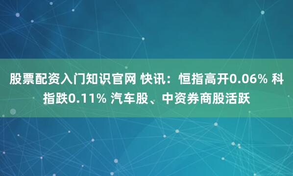 股票配资入门知识官网 快讯：恒指高开0.06% 科指跌0.11% 汽车股、中资券商股活跃