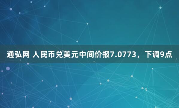 通弘网 人民币兑美元中间价报7.0773，下调9点