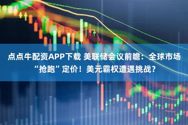 点点牛配资APP下载 美联储会议前瞻：全球市场“抢跑”定价！美元霸权遭遇挑战？