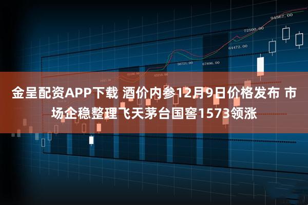 金呈配资APP下载 酒价内参12月9日价格发布 市场企稳整理飞天茅台国窖1573领涨