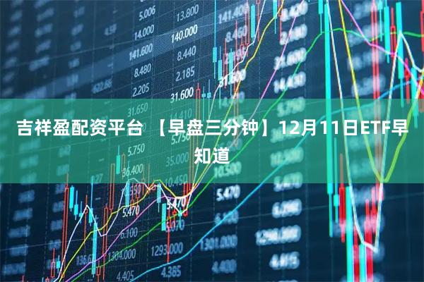 吉祥盈配资平台 【早盘三分钟】12月11日ETF早知道