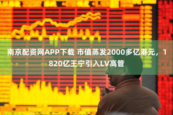 南京配资网APP下载 市值蒸发2000多亿港元，1820亿王宁引入LV高管