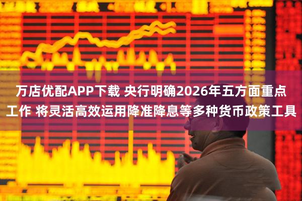 万店优配APP下载 央行明确2026年五方面重点工作 将灵活高效运用降准降息等多种货币政策工具