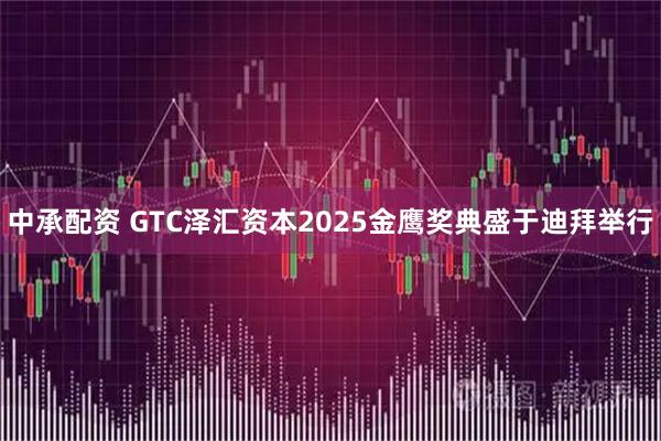 中承配资 GTC泽汇资本2025金鹰奖典盛于迪拜举行
