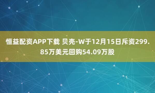 恒益配资APP下载 贝壳-W于12月15日斥资299.85万美元回购54.09万股