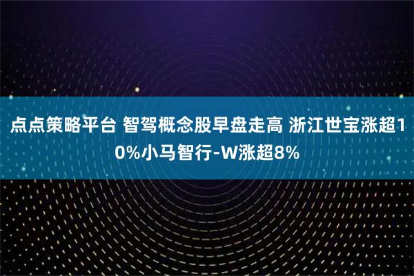 点点策略平台 智驾概念股早盘走高 浙江世宝涨超10%小马智行-W涨超8%