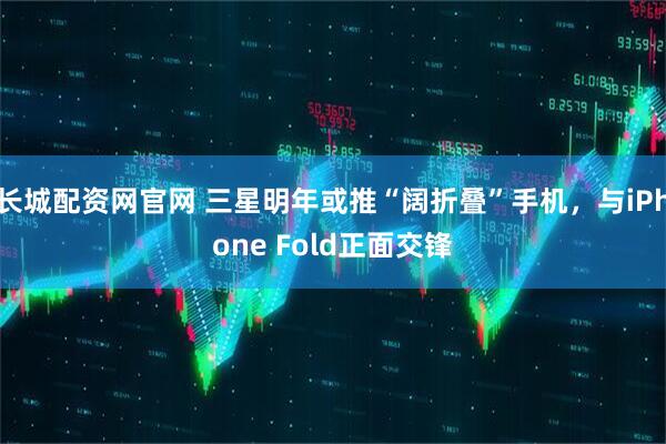 长城配资网官网 三星明年或推“阔折叠”手机，与iPhone Fold正面交锋