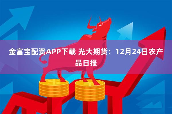 金富宝配资APP下载 光大期货：12月24日农产品日报