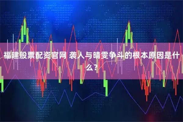 福建股票配资官网 袭人与晴雯争斗的根本原因是什么？