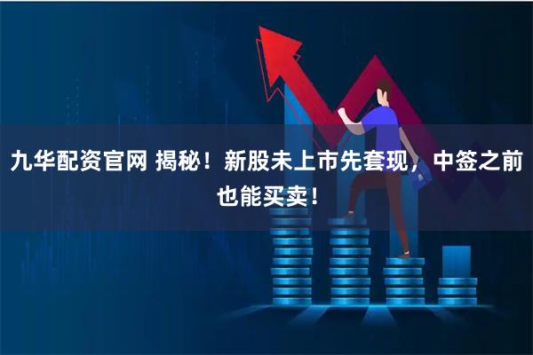 九华配资官网 揭秘！新股未上市先套现，中签之前也能买卖！