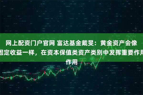 网上配资门户官网 富达基金戴旻：黄金资产会像固定收益一样，在资本保值类资产类别中发挥重要作用