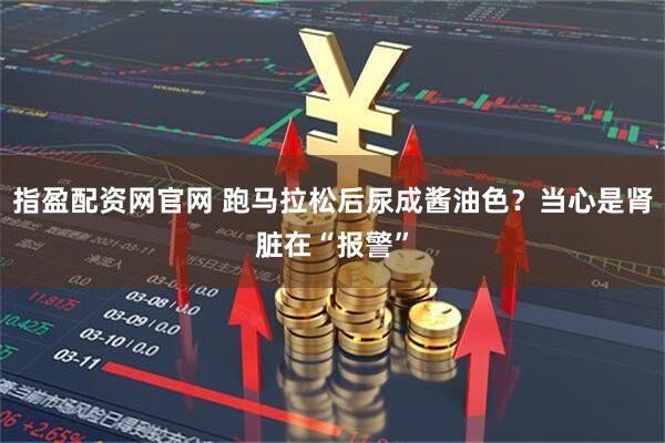 指盈配资网官网 跑马拉松后尿成酱油色？当心是肾脏在“报警”