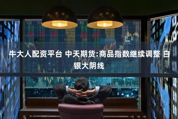 牛大人配资平台 中天期货:商品指数继续调整 白银大阴线
