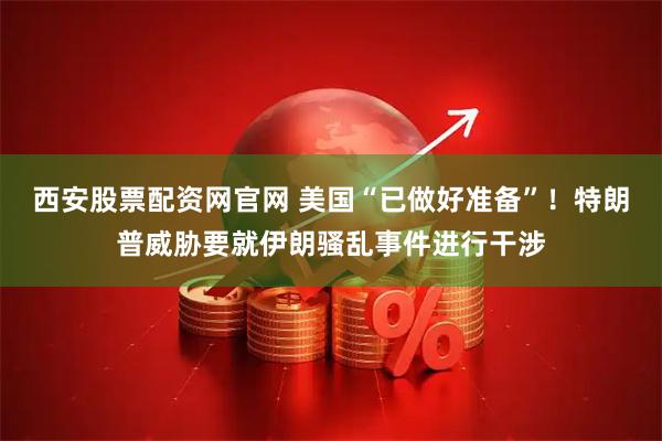 西安股票配资网官网 美国“已做好准备”！特朗普威胁要就伊朗骚乱事件进行干涉