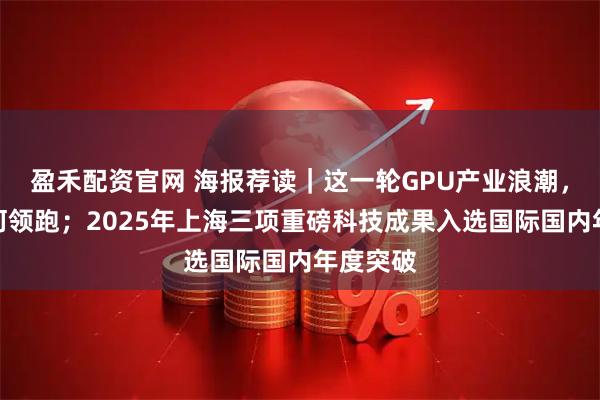 盈禾配资官网 海报荐读｜这一轮GPU产业浪潮，沪企为何领跑；2025年上海三项重磅科技成果入选国际国内年度突破