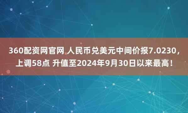 360配资网官网 人民币兑美元中间价报7.0230，上调58点 升值至2024年9月30日以来最高！