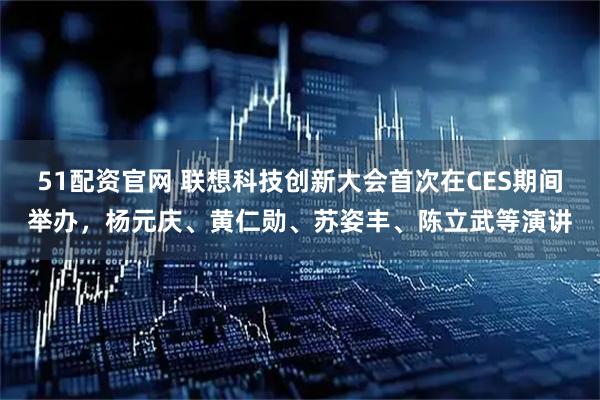 51配资官网 联想科技创新大会首次在CES期间举办，杨元庆、黄仁勋、苏姿丰、陈立武等演讲