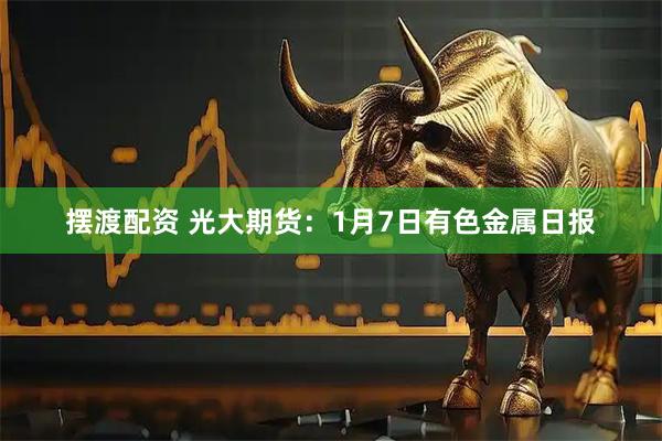 摆渡配资 光大期货：1月7日有色金属日报