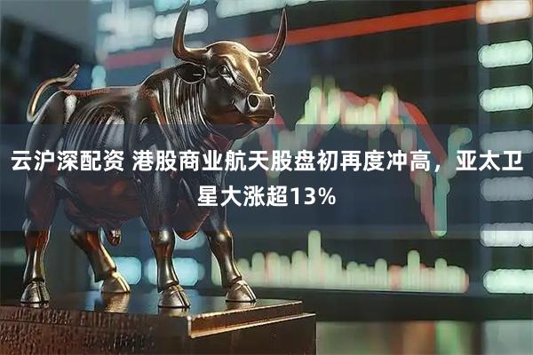 云沪深配资 港股商业航天股盘初再度冲高，亚太卫星大涨超13%