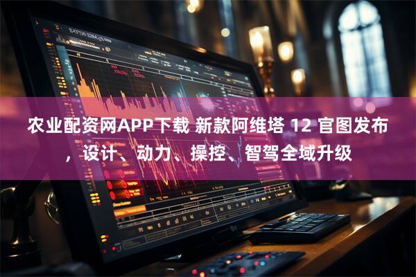 农业配资网APP下载 新款阿维塔 12 官图发布，设计、动力、操控、智驾全域升级