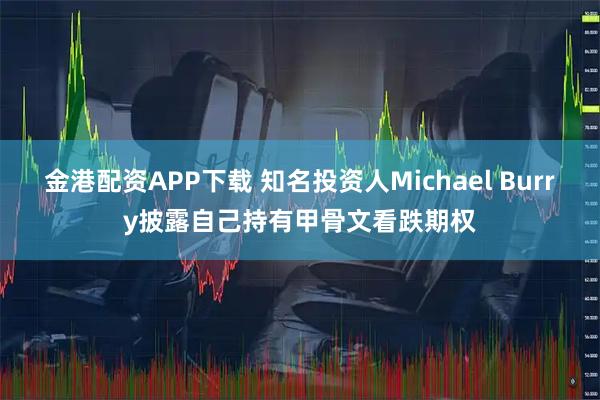 金港配资APP下载 知名投资人Michael Burry披露自己持有甲骨文看跌期权
