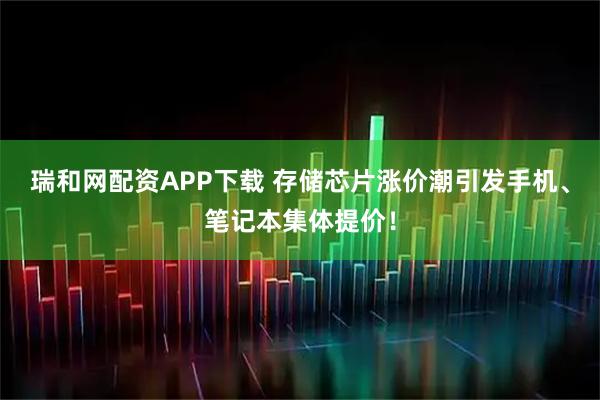 瑞和网配资APP下载 存储芯片涨价潮引发手机、笔记本集体提价！