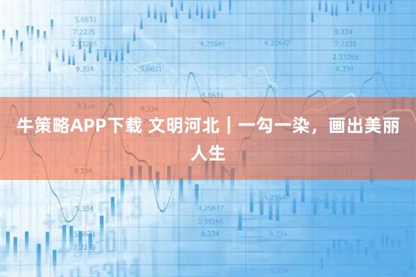 牛策略APP下载 文明河北｜一勾一染，画出美丽人生