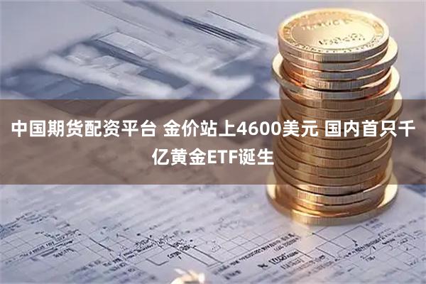 中国期货配资平台 金价站上4600美元 国内首只千亿黄金ETF诞生