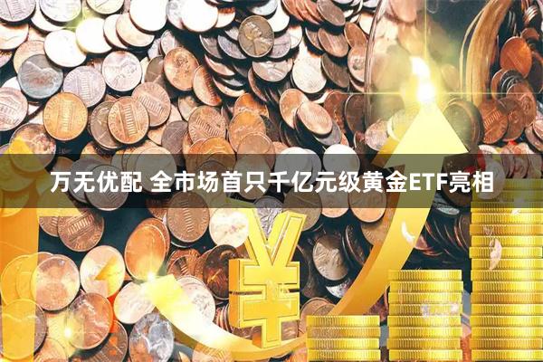 万无优配 全市场首只千亿元级黄金ETF亮相