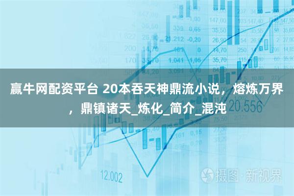 赢牛网配资平台 20本吞天神鼎流小说，熔炼万界，鼎镇诸天_炼化_简介_混沌