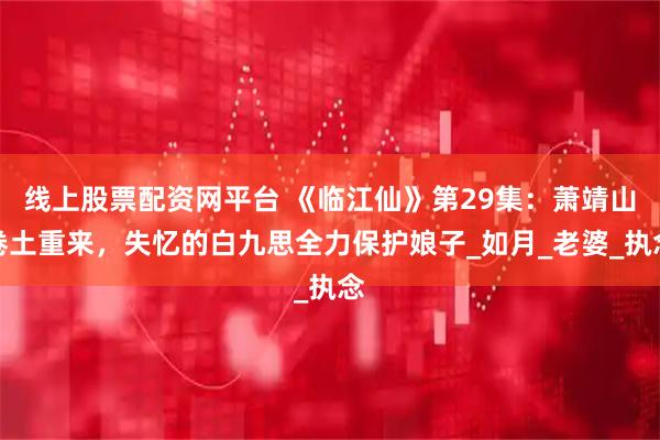 线上股票配资网平台 《临江仙》第29集：萧靖山卷土重来，失忆的白九思全力保护娘子_如月_老婆_执念