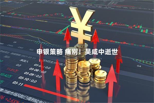 申银策略 痛别！吴咸中逝世
