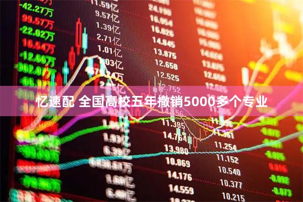 忆速配 全国高校五年撤销5000多个专业