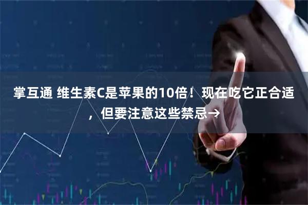 掌互通 维生素C是苹果的10倍！现在吃它正合适，但要注意这些禁忌→