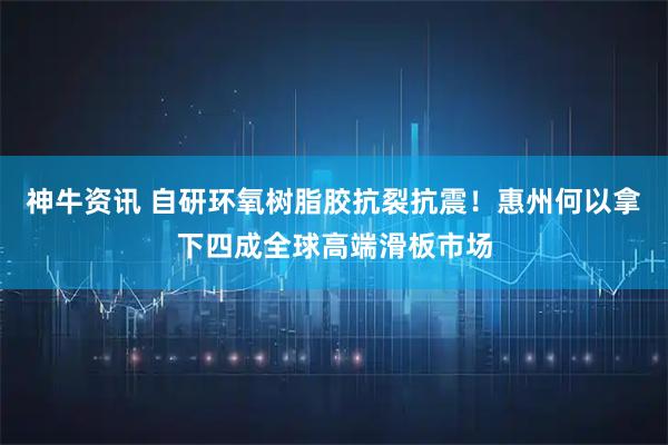 神牛资讯 自研环氧树脂胶抗裂抗震！惠州何以拿下四成全球高端滑板市场