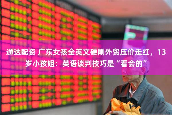 通达配资 广东女孩全英文硬刚外贸压价走红，13岁小孩姐：英语谈判技巧是“看会的”